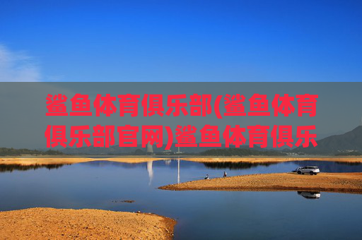 鲨鱼体育俱乐部(鲨鱼体育俱乐部官网)鲨鱼体育俱乐部(鲨鱼体育俱乐部官网)