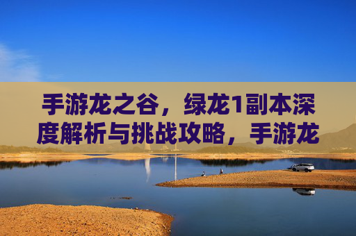 手游龙之谷，绿龙1副本深度解析与挑战攻略，手游龙之谷绿龙1副本深度解析与挑战攻略