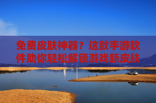 免费皮肤神器？这款手游软件助你轻松解锁游戏新皮肤，告别肝与氪的烦恼！免费皮肤神器？这款手游软件助你轻松解锁游戏新皮肤，告别肝与氪的烦恼！