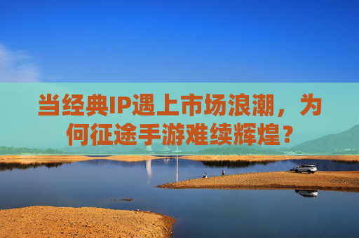 当经典IP遇上市场浪潮,为何征途手游难续辉煌?