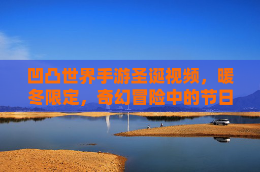 凹凸世界手游圣诞视频，暖冬限定，奇幻冒险中的节日温情