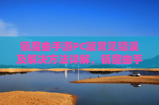 镇魔曲手游PC版常见错误及解决方法详解，镇魔曲手游PC版常见错误及解决方法详解