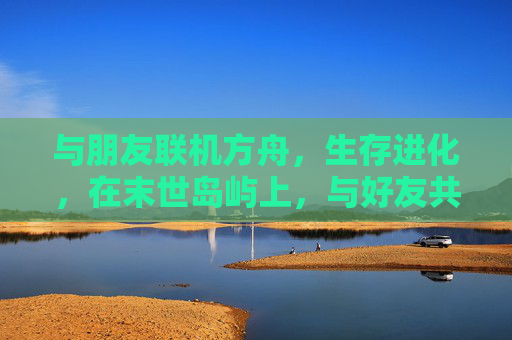 与朋友联机方舟,生存进化,在末世岛屿上,与好友共赴一场生存+欢乐的冒险,与朋友联机方舟,生存进化,在末世岛屿共赴生存+欢乐的冒险