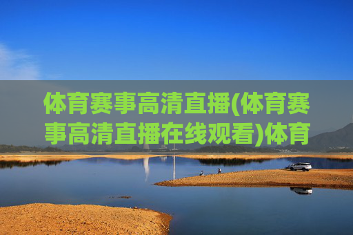 体育赛事高清直播(体育赛事高清直播在线观看)体育赛事高清直播在线观看,实时赛事直播平台