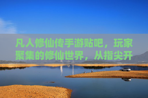 凡人修仙传手游贴吧，玩家聚集的修仙世界，从指尖开始的修真之旅