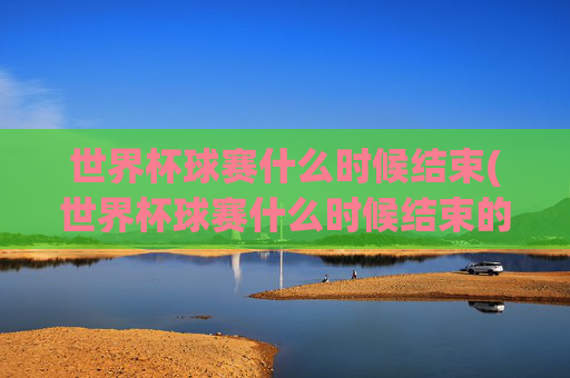 世界杯球赛什么时候结束(世界杯球赛什么时候结束的)