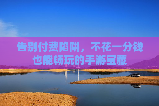 告别付费陷阱，不花一分钱也能畅玩的手游宝藏