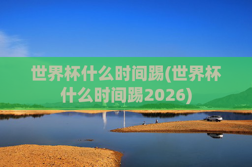 世界杯什么时间踢(世界杯什么时间踢2026)