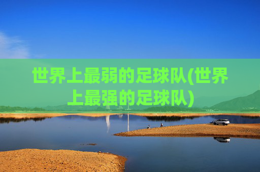 世界上最弱的足球队(世界上最强的足球队)