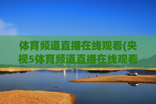 体育频道直播在线观看(央视5体育频道直播在线观看)