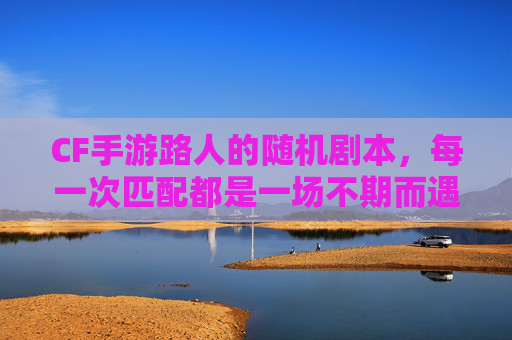 CF手游路人的随机剧本，每一次匹配都是一场不期而遇的枪战狂欢