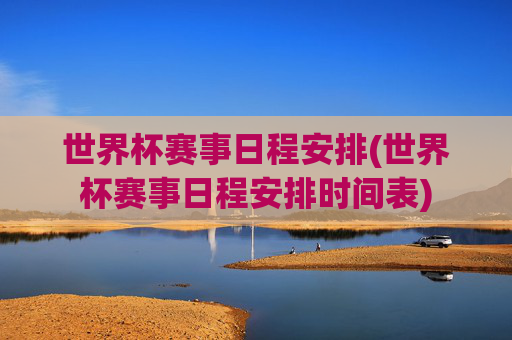世界杯赛事日程安排(世界杯赛事日程安排时间表)