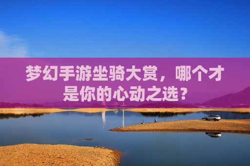 梦幻手游坐骑大赏，哪个才是你的心动之选？
