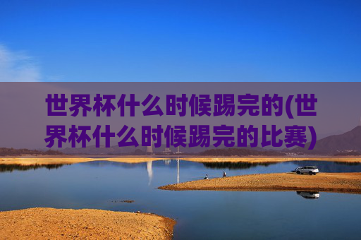 世界杯什么时候踢完的(世界杯什么时候踢完的比赛)