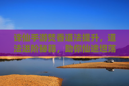 诛仙手游焚香道法提升，道法进阶秘籍，助你仙途坦荡，诛仙手游焚香道法进阶秘籍，助你仙途坦荡