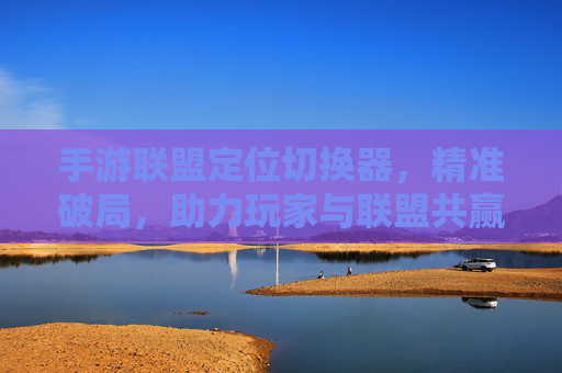 手游联盟定位切换器，精准破局，助力玩家与联盟共赢的智能工具，手游联盟定位切换器，精准破局，助力玩家与联盟共赢的智能工具