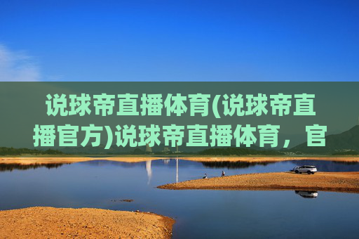 说球帝直播体育(说球帝直播官方)说球帝直播体育，官方体育赛事直播平台