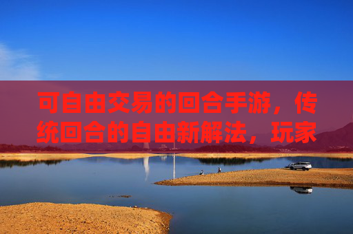 可自由交易的回合手游,传统回合的自由新解法,玩家自主性的革命性升级