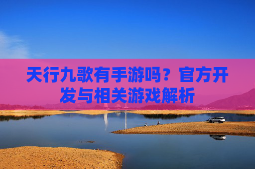 天行九歌有手游吗?官方开发与相关游戏解析