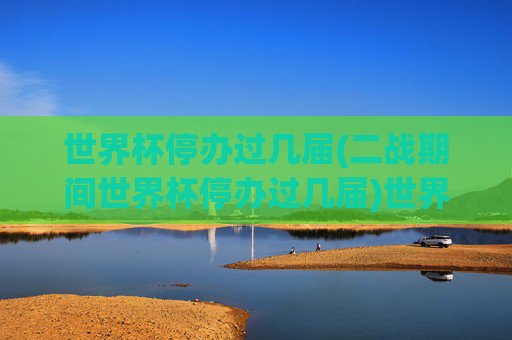 世界杯停办过几届(二战期间世界杯停办过几届)世界杯在二战期间停办了几届?