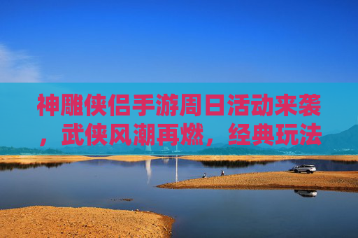 神雕侠侣手游周日活动来袭,武侠风潮再燃,经典玩法嗨玩不停,神雕侠侣手游周日活动来袭,武侠风潮再燃,经典玩法嗨玩不停