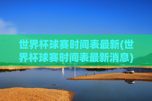 世界杯球赛时间表最新(世界杯球赛时间表最新消息)