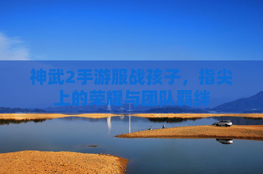 神武2手游服战孩子，指尖上的荣耀与团队羁绊