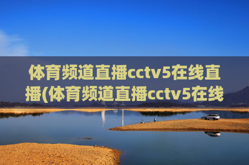 体育频道直播cctv5在线直播(体育频道直播cctv5在线直播观看)