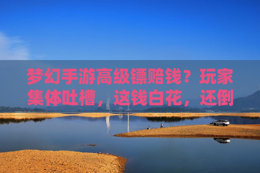梦幻手游高级镖赔钱?玩家集体吐槽,这钱白花,还倒贴?官方回应引热议