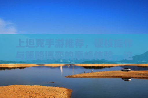 上坦克手游推荐,硬核操作与策略博弈的巅峰体验,这些游戏让你成为战场主宰!
