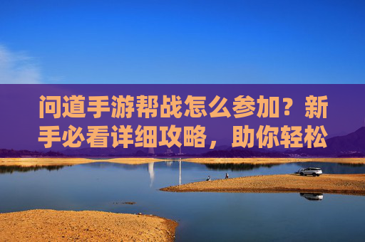 问道手游帮战怎么参加？新手必看详细攻略，助你轻松加入帮战行列