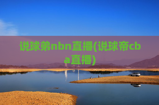 说球弟nbn直播(说球帝cba直播)