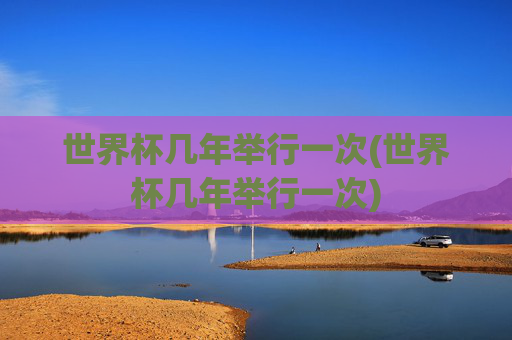 世界杯几年举行一次(世界杯几年举行一次)
