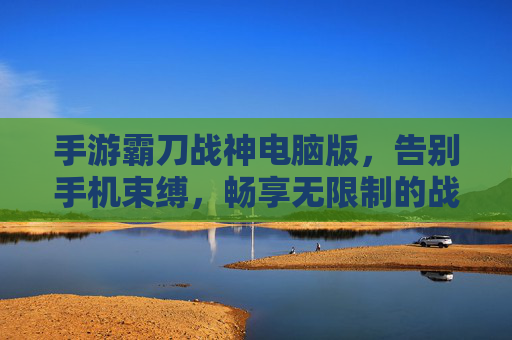 手游霸刀战神电脑版,告别手机束缚,畅享无限制的战神之旅