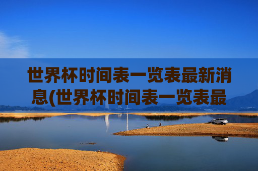 世界杯时间表一览表最新消息(世界杯时间表一览表最新消息图片)世界杯时间表一览表最新消息（最新赛程图片）