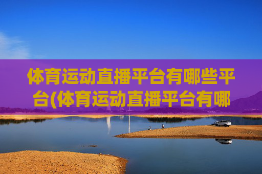体育运动直播平台有哪些平台(体育运动直播平台有哪些平台可以看)体育运动直播平台有哪些平台可以看？常见体育运动直播平台汇总