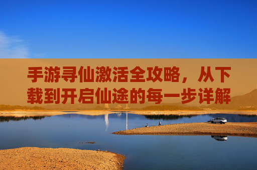 手游寻仙激活全攻略,从下载到开启仙途的每一步详解,手游寻仙激活全攻略,从下载到开启仙途的每一步详解