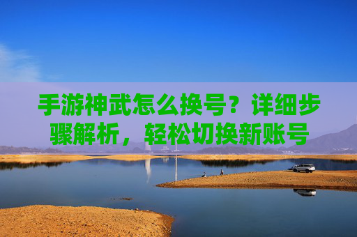 手游神武怎么换号？详细步骤解析，轻松切换新账号