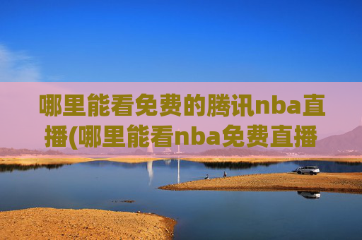 哪里能看免费的腾讯nba直播(哪里能看nba免费直播)