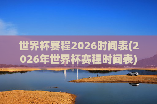世界杯赛程2026时间表(2026年世界杯赛程时间表)