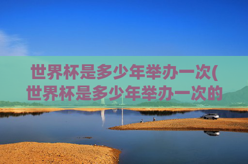 世界杯是多少年举办一次(世界杯是多少年举办一次的)