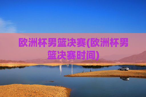欧洲杯男篮决赛(欧洲杯男篮决赛时间)
