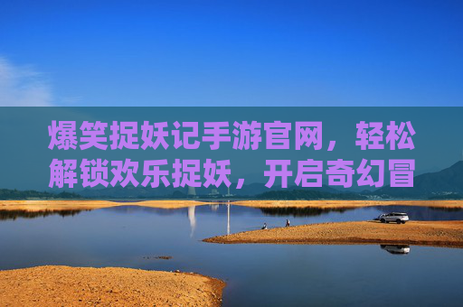 爆笑捉妖记手游官网，轻松解锁欢乐捉妖，开启奇幻冒险新篇章！爆笑捉妖记手游官网，轻松解锁欢乐捉妖，开启奇幻冒险新篇章！