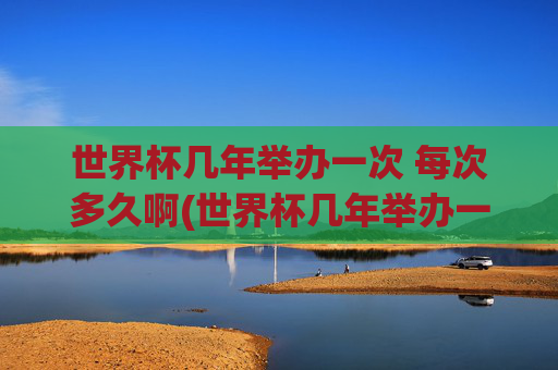 世界杯几年举办一次 每次多久啊(世界杯几年举办一次 每次多久啊英文)