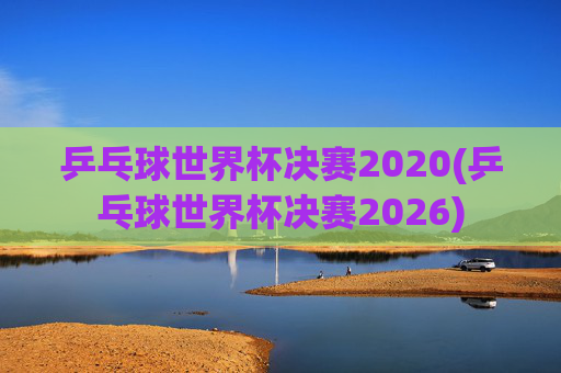 乒乓球世界杯决赛2020(乒乓球世界杯决赛2026)