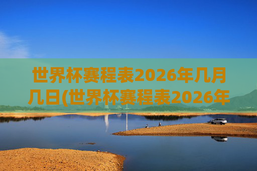 世界杯赛程表2026年几月几日(世界杯赛程表2026年几月几日开始)