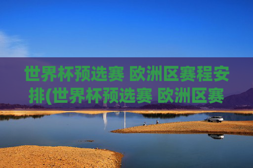 世界杯预选赛 欧洲区赛程安排(世界杯预选赛 欧洲区赛程安排表)