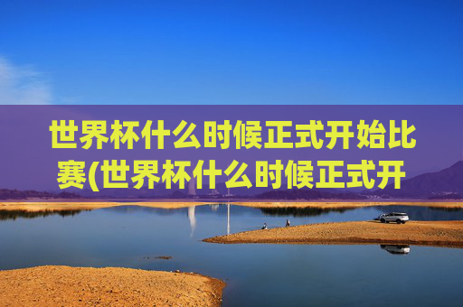 世界杯什么时候正式开始比赛(世界杯什么时候正式开始比赛的)