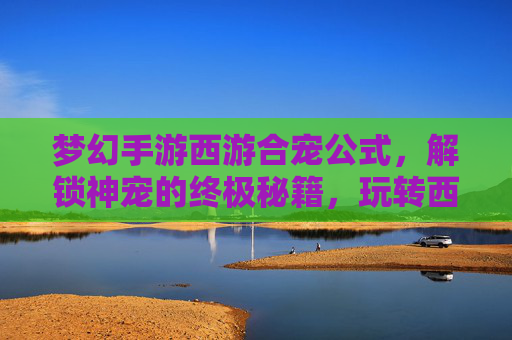 梦幻手游西游合宠公式,解锁神宠的终极秘籍,玩转西游新体验,梦幻手游西游合宠公式,解锁神宠的终极秘籍,玩转西游新体验