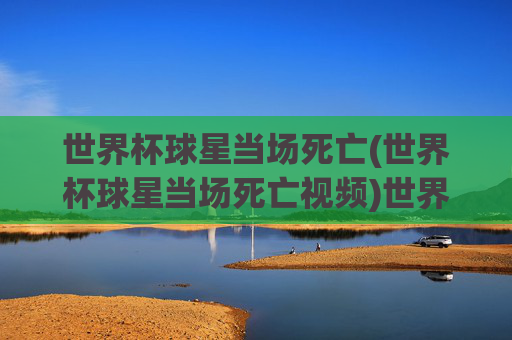 世界杯球星当场死亡(世界杯球星当场死亡视频)世界杯球星当场死亡,现场视频曝光